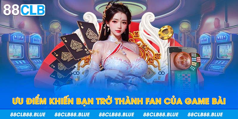 Ưu điểm khiến bạn trở thành fan của game bài